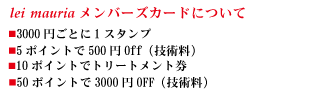 lei mauria メンバーズカードについて　■2,000円ごとに1スタンプ　■10Pごとにトリートメント無料　■30Pで3,000円券、60Pで5,000円券と交換